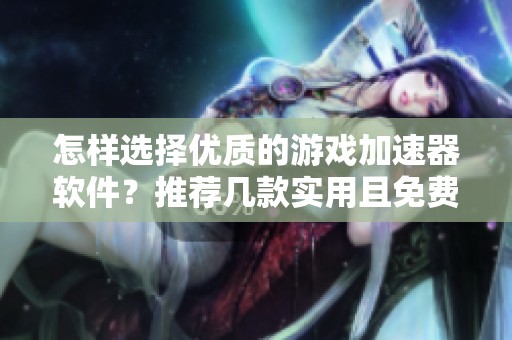 怎样选择优质的游戏加速器软件？推荐几款实用且免费的选项
