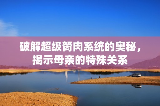 破解超级胬肉系统的奥秘，揭示母亲的特殊关系
