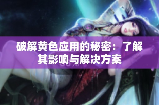破解黄色应用的秘密：了解其影响与解决方案