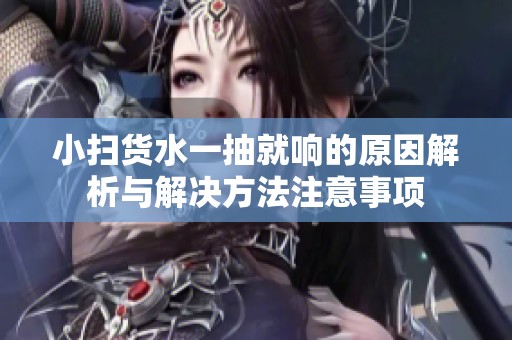 小扫货水一抽就响的原因解析与解决方法注意事项