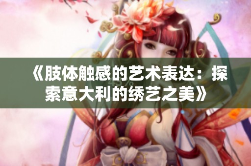 《肢体触感的艺术表达：探索意大利的绣艺之美》