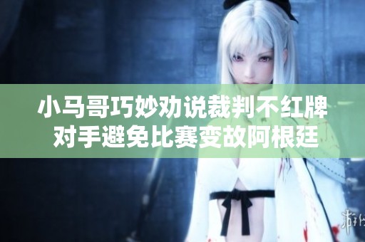小马哥巧妙劝说裁判不红牌 对手避免比赛变故阿根廷U20逆转获胜