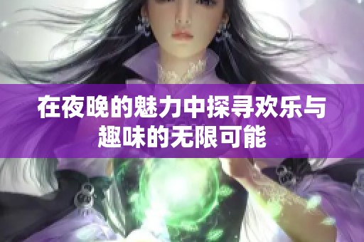 在夜晚的魅力中探寻欢乐与趣味的无限可能