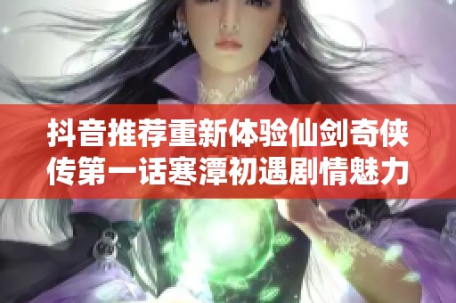 抖音推荐重新体验仙剑奇侠传第一话寒潭初遇剧情魅力