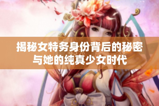 揭秘女特务身份背后的秘密与她的纯真少女时代