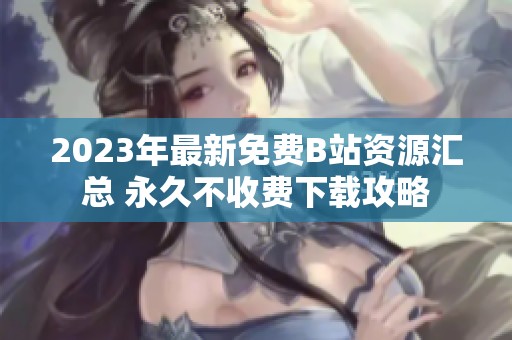 2023年最新免费B站资源汇总 永久不收费下载攻略