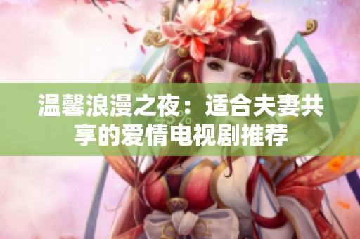 温馨浪漫之夜：适合夫妻共享的爱情电视剧推荐