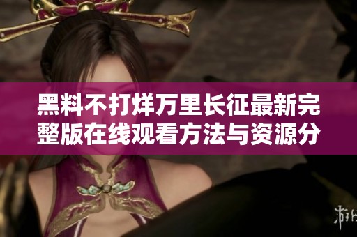 黑料不打烊万里长征最新完整版在线观看方法与资源分享