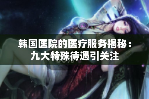 韩国医院的医疗服务揭秘：九大特殊待遇引关注