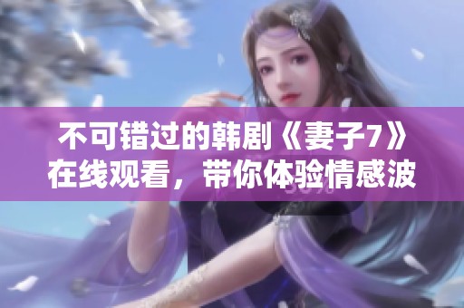 不可错过的韩剧《妻子7》在线观看，带你体验情感波澜的故事