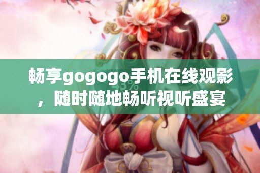 畅享gogogo手机在线观影，随时随地畅听视听盛宴