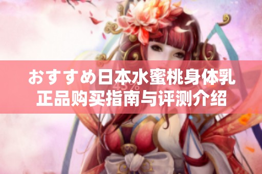 おすすめ日本水蜜桃身体乳正品购买指南与评测介绍