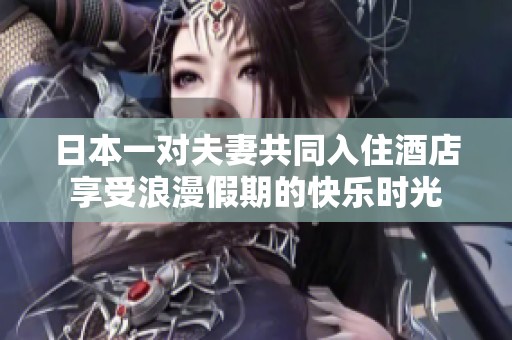 日本一对夫妻共同入住酒店享受浪漫假期的快乐时光