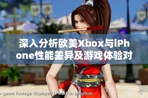 深入分析欧美Xbox与iPhone性能差异及游戏体验对比