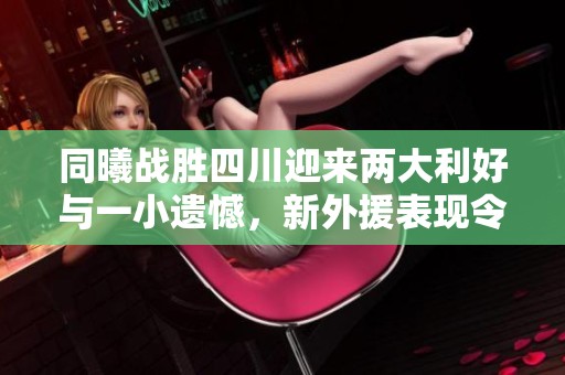 同曦战胜四川迎来两大利好与一小遗憾，新外援表现令人期待