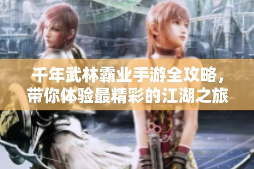 千年武林霸业手游全攻略，带你体验最精彩的江湖之旅