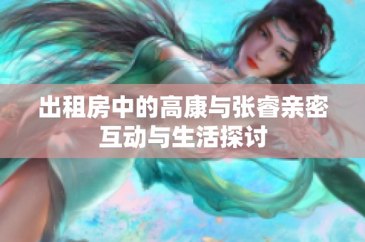 出租房中的高康与张睿亲密互动与生活探讨
