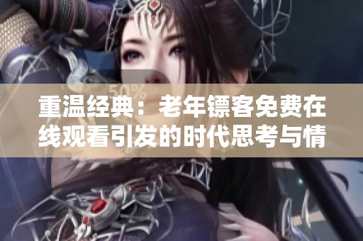 重温经典：老年镖客免费在线观看引发的时代思考与情感共鸣
