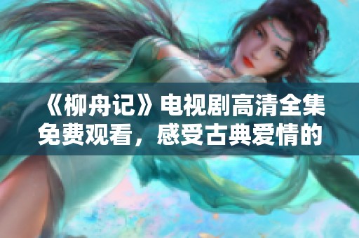 《柳舟记》电视剧高清全集免费观看，感受古典爱情的魅力