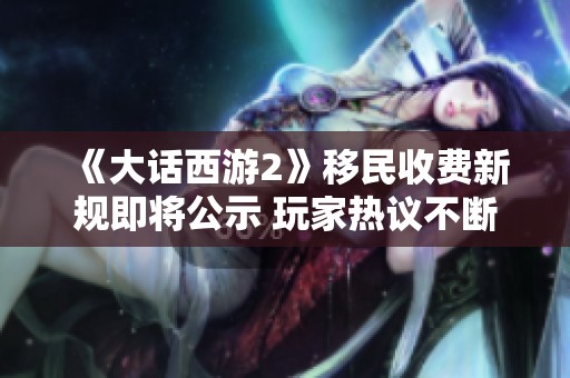 《大话西游2》移民收费新规即将公示 玩家热议不断