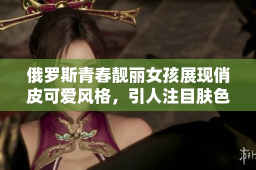 俄罗斯青春靓丽女孩展现俏皮可爱风格，引人注目肤色无比白皙