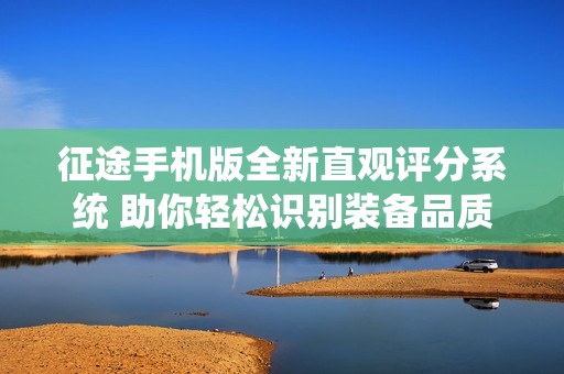 征途手机版全新直观评分系统 助你轻松识别装备品质