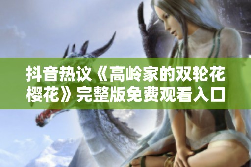 抖音热议《高岭家的双轮花樱花》完整版免费观看入口汇总
