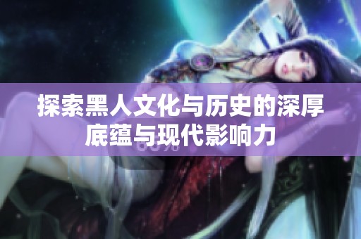 探索黑人文化与历史的深厚底蕴与现代影响力