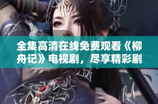 全集高清在线免费观看《柳舟记》电视剧，尽享精彩剧情与魅力角色