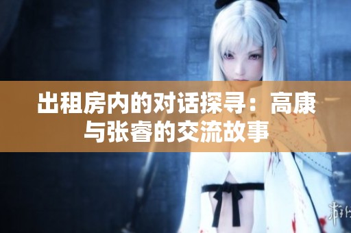 出租房内的对话探寻：高康与张睿的交流故事