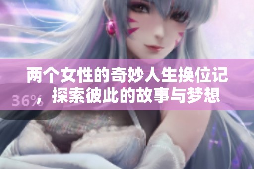 两个女性的奇妙人生换位记，探索彼此的故事与梦想