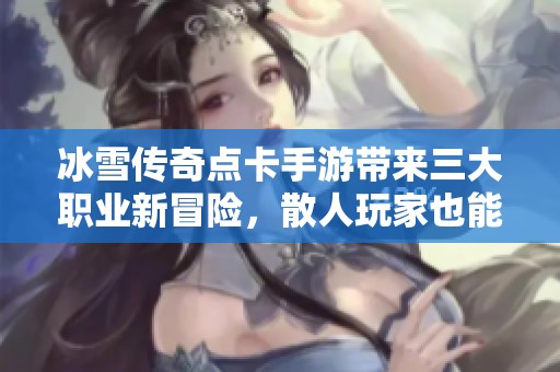 冰雪传奇点卡手游带来三大职业新冒险，散人玩家也能轻松打金体验