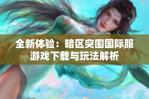 全新体验：暗区突围国际服游戏下载与玩法解析