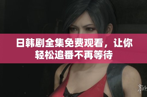 日韩剧全集免费观看，让你轻松追番不再等待