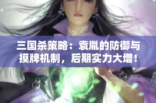 三国杀策略：袁胤的防御与摸牌机制，后期实力大增！