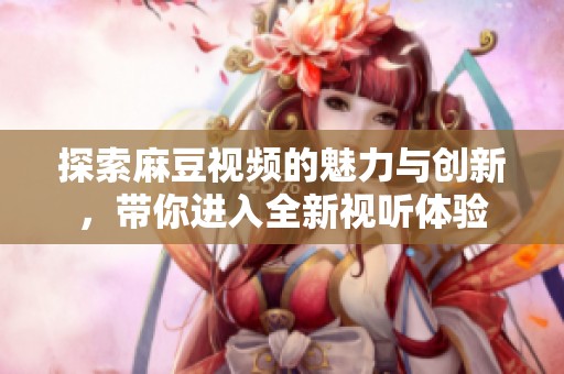 探索麻豆视频的魅力与创新，带你进入全新视听体验