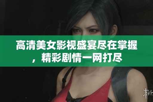 高清美女影视盛宴尽在掌握，精彩剧情一网打尽