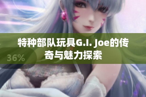 特种部队玩具G.I. Joe的传奇与魅力探索
