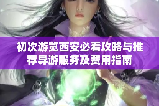 初次游览西安必看攻略与推荐导游服务及费用指南