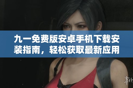 九一免费版安卓手机下载安装指南，轻松获取最新应用体验