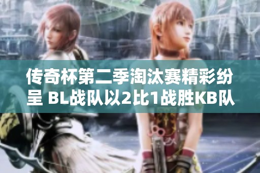 传奇杯第二季淘汰赛精彩纷呈 BL战队以2比1战胜KB队