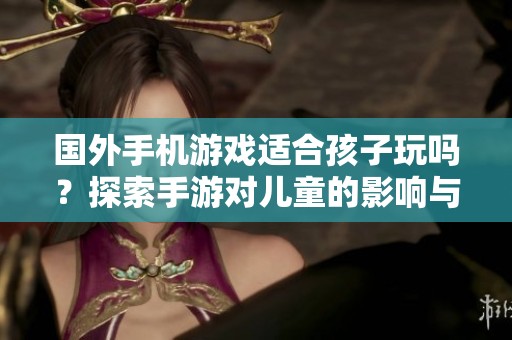 国外手机游戏适合孩子玩吗？探索手游对儿童的影响与安全性