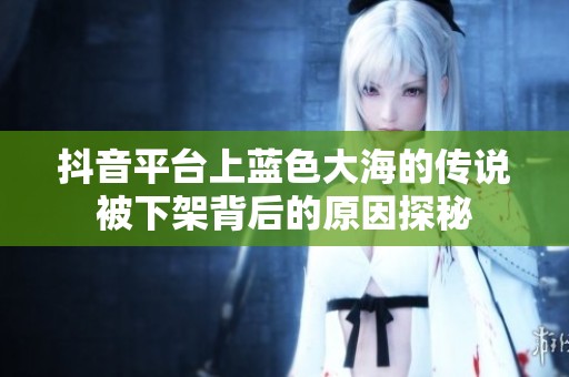抖音平台上蓝色大海的传说被下架背后的原因探秘