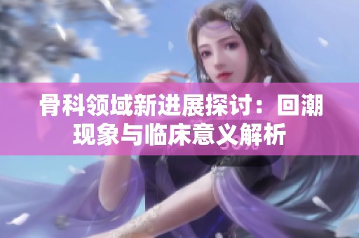 骨科领域新进展探讨：回潮现象与临床意义解析