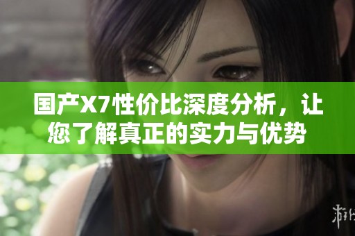国产X7性价比深度分析，让您了解真正的实力与优势