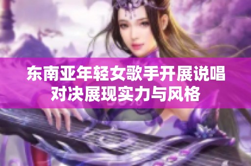 东南亚年轻女歌手开展说唱对决展现实力与风格