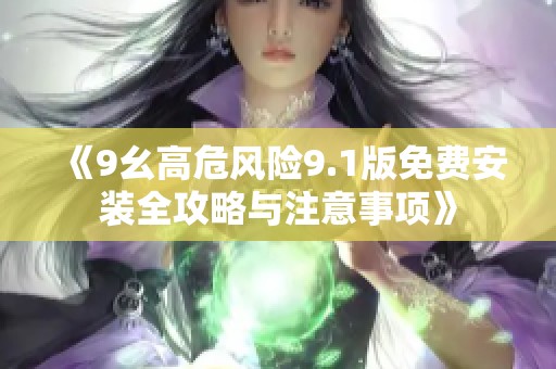 《9幺高危风险9.1版免费安装全攻略与注意事项》