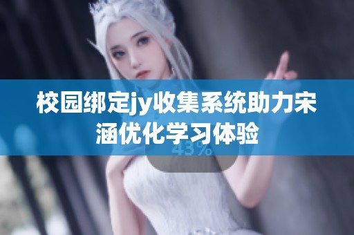 校园绑定jy收集系统助力宋涵优化学习体验