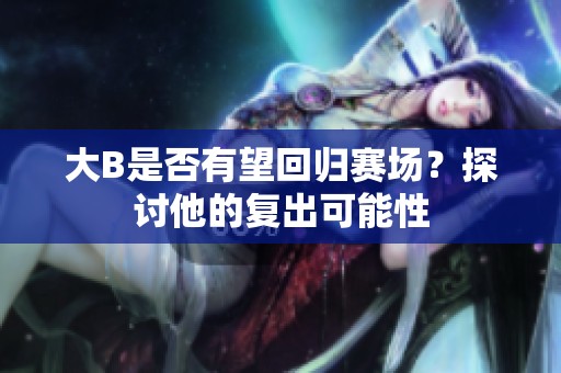 大B是否有望回归赛场？探讨他的复出可能性