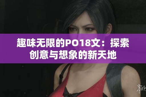 趣味无限的PO18文：探索创意与想象的新天地